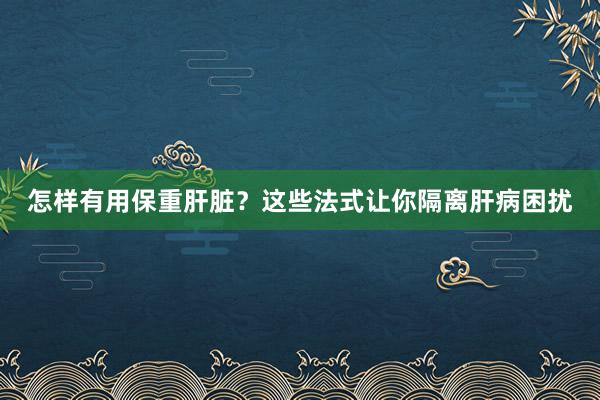 怎样有用保重肝脏？这些法式让你隔离肝病困扰