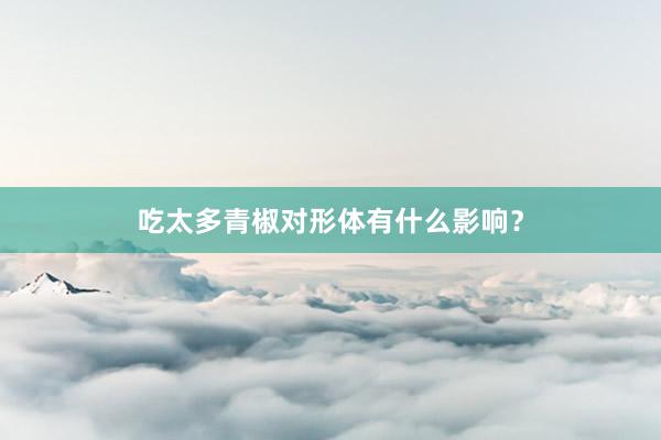 吃太多青椒对形体有什么影响？